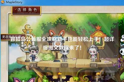 冒险岛公益服全攻略新手也能轻松上手!超详细图文教程来了!