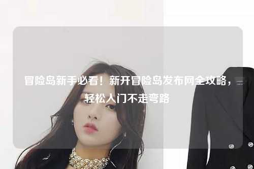 冒险岛新手必看!新开冒险岛发布网全攻略,轻松入门不走弯路