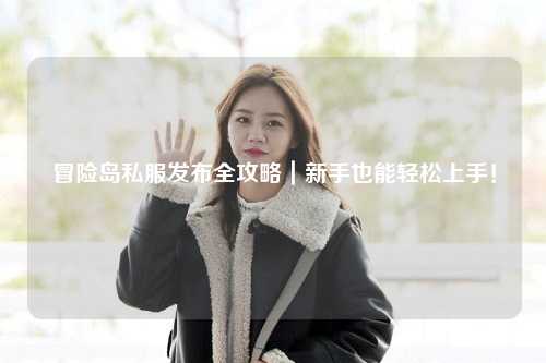 冒险岛私服发布全攻略|新手也能轻松上手!