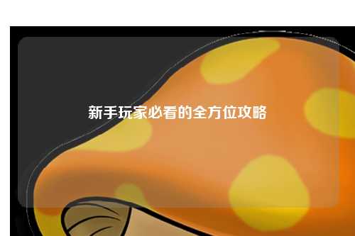 新手玩家必看的全方位攻略
