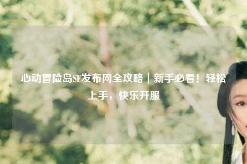 心动冒险岛SF发布网全攻略|新手必看!轻松上手,快乐开服