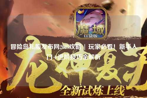 冒险岛私服发布网2025攻略 | 玩家必看!新手入门+进阶技巧全解析