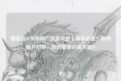 冒险岛SF发布网广告全攻略|新手必看!如何避开陷阱,找到靠谱的服务器?