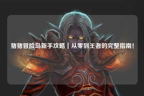 猪猪冒险岛新手攻略|从零到王者的完整指南!