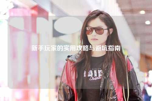 新手玩家的实用攻略与避坑指南