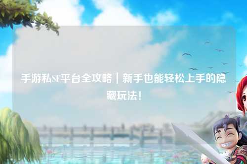 手游私SF平台全攻略|新手也能轻松上手的隐藏玩法!