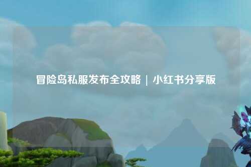 冒险岛私服发布全攻略 | 小红书分享版