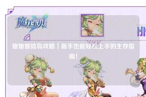 猪猪冒险岛攻略|新手也能轻松上手的生存指南!