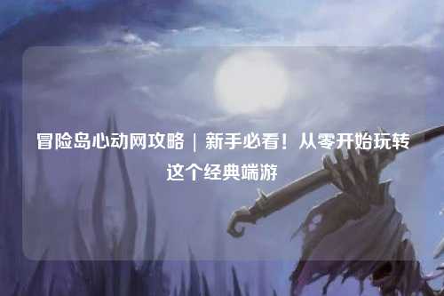 冒险岛心动网攻略 | 新手必看!从零开始玩转这个经典端游