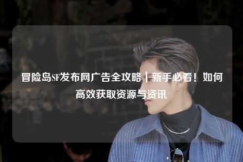 冒险岛SF发布网广告全攻略|新手必看!如何高效获取资源与资讯