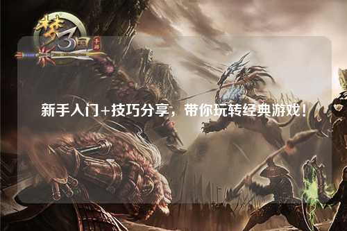 新手入门+技巧分享,带你玩转经典游戏!