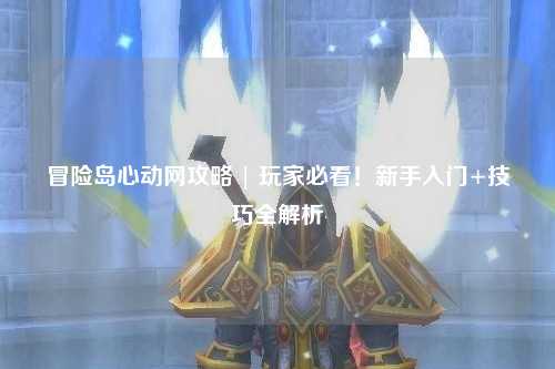 冒险岛心动网攻略 | 玩家必看!新手入门+技巧全解析