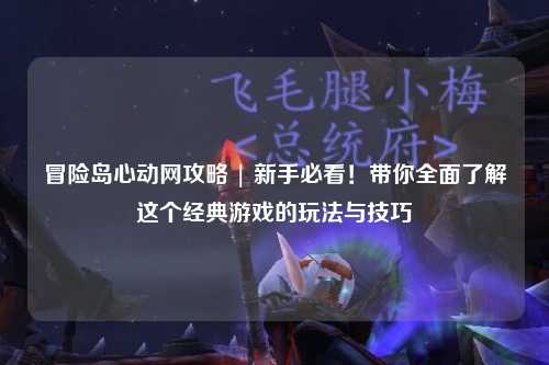 冒险岛心动网攻略 | 新手必看!带你全面了解这个经典游戏的玩法与技巧