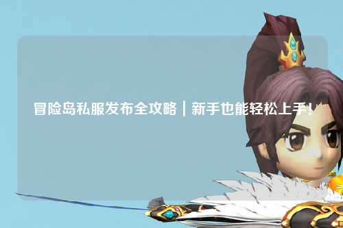 冒险岛私服发布全攻略|新手也能轻松上手!