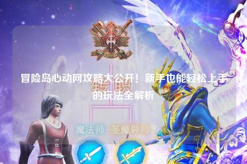 冒险岛心动网攻略大公开!新手也能轻松上手的玩法全解析