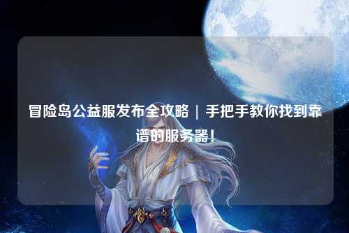 冒险岛公益服发布全攻略 | 手把手教你找到靠谱的服务器!