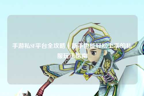 手游私SF平台全攻略｜新手也能轻松上手的私服玩法指南