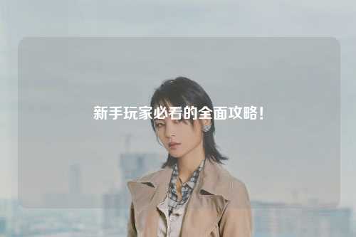 新手玩家必看的全面攻略!