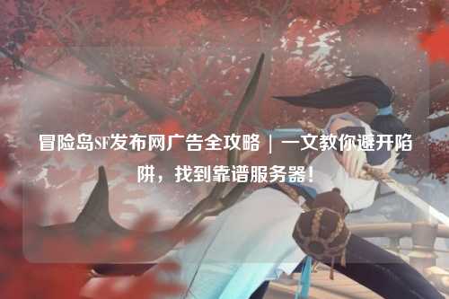 冒险岛SF发布网广告全攻略 | 一文教你避开陷阱,找到靠谱服务器!