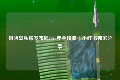 冒险岛私服发布网2025年全攻略 | 小红书独家分享