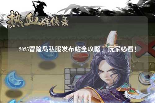 2025冒险岛私服发布站全攻略 | 玩家必看!