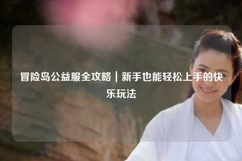 冒险岛公益服全攻略|新手也能轻松上手的快乐玩法