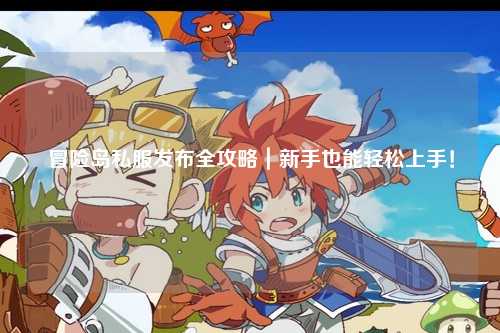 冒险岛私服发布全攻略|新手也能轻松上手!