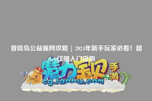 冒险岛公益服网攻略 | 2024年新手玩家必看!超详细入门指南