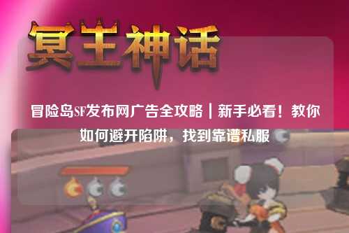 冒险岛SF发布网广告全攻略|新手必看!教你如何避开陷阱,找到靠谱私服