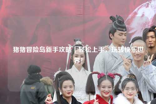 猪猪冒险岛新手攻略|轻松上手,玩转快乐世界!