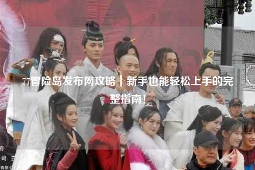 77冒险岛发布网攻略|新手也能轻松上手的完整指南!