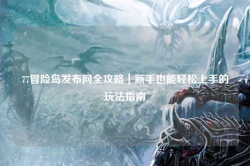77冒险岛发布网全攻略|新手也能轻松上手的玩法指南