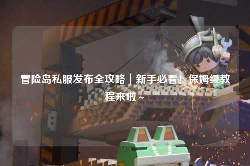 冒险岛私服发布全攻略|新手必看!保姆级教程来啦~