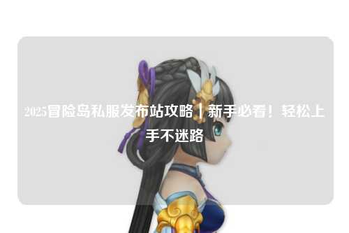 2025冒险岛私服发布站攻略|新手必看!轻松上手不迷路