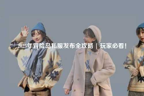 2025年冒险岛私服发布全攻略 | 玩家必看!