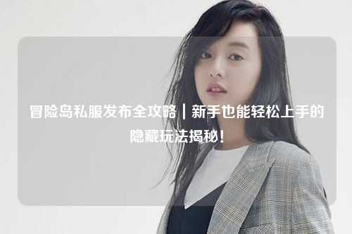 冒险岛私服发布全攻略|新手也能轻松上手的隐藏玩法揭秘!