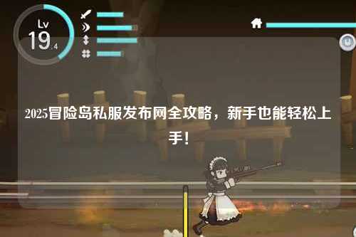 2025冒险岛私服发布网全攻略,新手也能轻松上手!