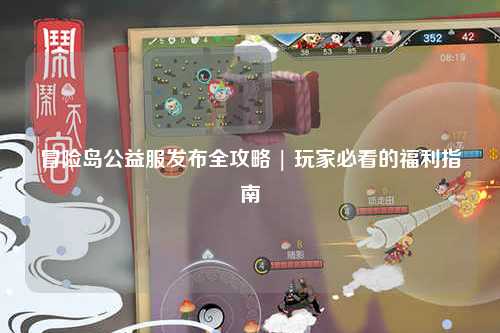 冒险岛公益服发布全攻略 | 玩家必看的福利指南