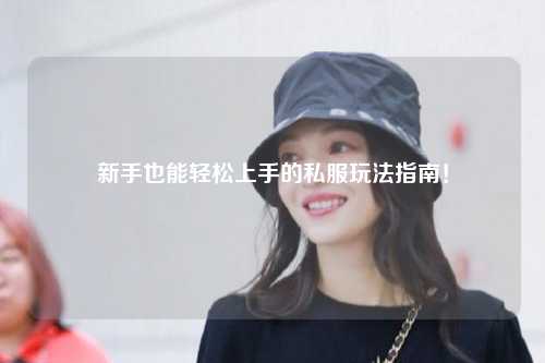 新手也能轻松上手的私服玩法指南!