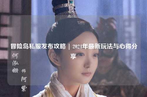 冒险岛私服发布攻略 | 2024年最新玩法与心得分享✨