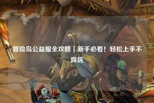 冒险岛公益服全攻略|新手必看!轻松上手不踩坑