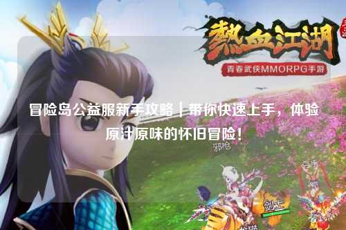 冒险岛公益服新手攻略|带你快速上手,体验原汁原味的怀旧冒险!