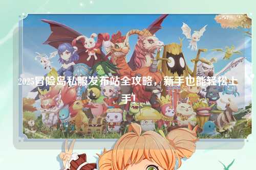 2025冒险岛私服发布站全攻略,新手也能轻松上手!
