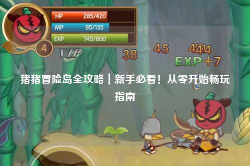 猪猪冒险岛全攻略｜新手必看！从零开始畅玩指南