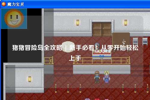 猪猪冒险岛全攻略 | 新手必看!从零开始轻松上手