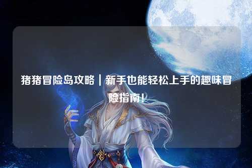 猪猪冒险岛攻略|新手也能轻松上手的趣味冒险指南!