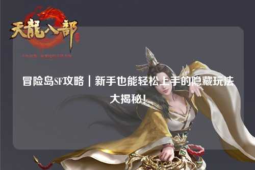 冒险岛SF攻略|新手也能轻松上手的隐藏玩法大揭秘!