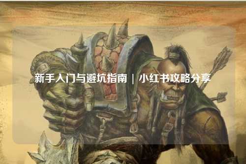 新手入门与避坑指南 | 小红书攻略分享