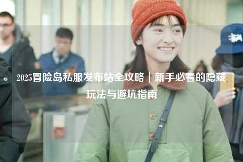 2025冒险岛私服发布站全攻略｜新手必看的隐藏玩法与避坑指南