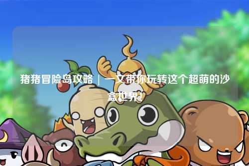 猪猪冒险岛攻略 | 一文带你玩转这个超萌的沙盒世界!